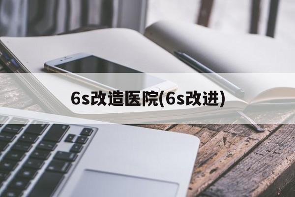 6s改造医院(6s改进)