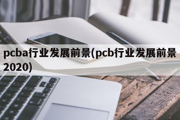 pcba行业发展前景(pcb行业发展前景2020)